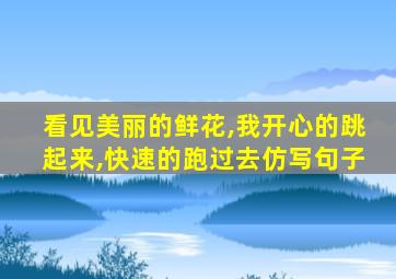 看见美丽的鲜花,我开心的跳起来,快速的跑过去仿写句子