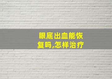 眼底出血能恢复吗,怎样治疗