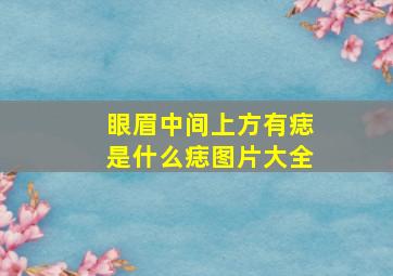 眼眉中间上方有痣是什么痣图片大全