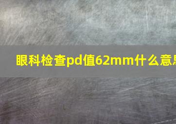 眼科检查pd值62mm什么意思