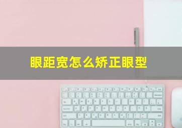 眼距宽怎么矫正眼型