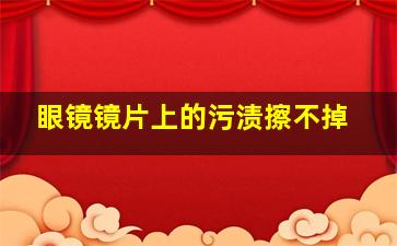 眼镜镜片上的污渍擦不掉