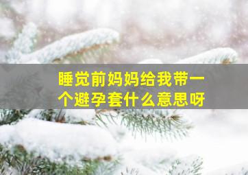 睡觉前妈妈给我带一个避孕套什么意思呀