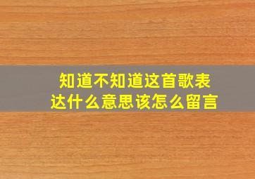 知道不知道这首歌表达什么意思该怎么留言