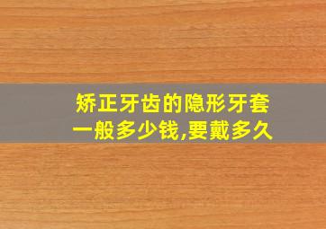 矫正牙齿的隐形牙套一般多少钱,要戴多久