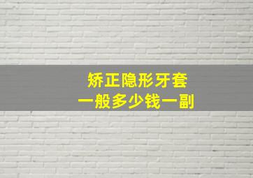 矫正隐形牙套一般多少钱一副