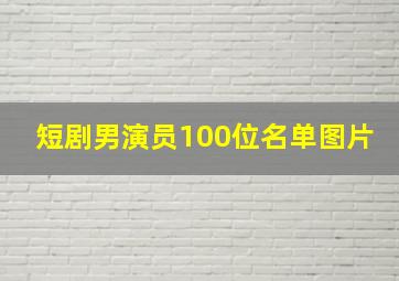 短剧男演员100位名单图片