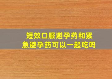 短效口服避孕药和紧急避孕药可以一起吃吗