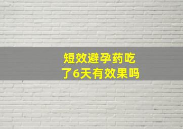 短效避孕药吃了6天有效果吗