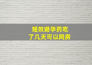 短效避孕药吃了几天可以同房