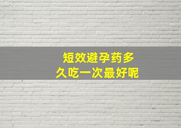 短效避孕药多久吃一次最好呢