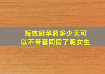 短效避孕药多少天可以不带套同房了呢女生