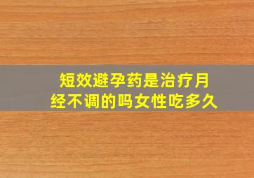 短效避孕药是治疗月经不调的吗女性吃多久