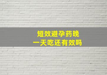 短效避孕药晚一天吃还有效吗