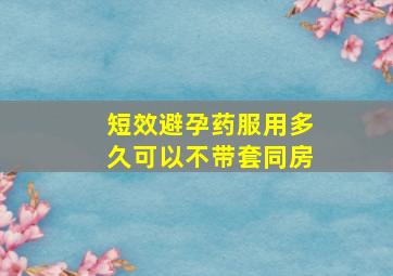 短效避孕药服用多久可以不带套同房