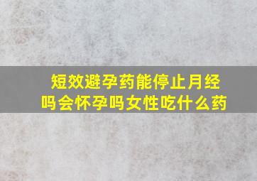 短效避孕药能停止月经吗会怀孕吗女性吃什么药