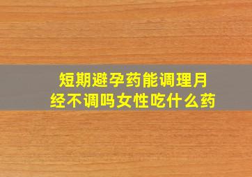 短期避孕药能调理月经不调吗女性吃什么药