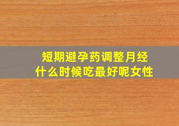 短期避孕药调整月经什么时候吃最好呢女性