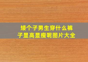 矮个子男生穿什么裤子显高显瘦呢图片大全