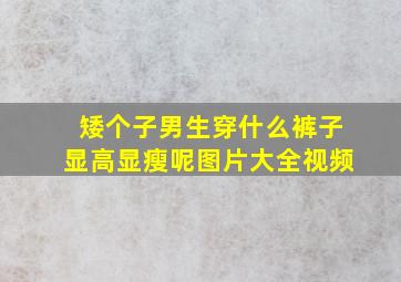 矮个子男生穿什么裤子显高显瘦呢图片大全视频