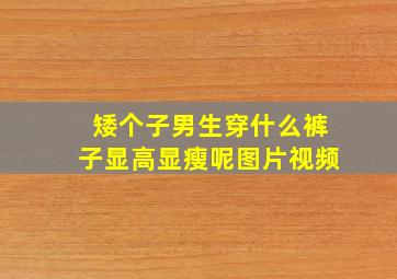 矮个子男生穿什么裤子显高显瘦呢图片视频