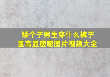 矮个子男生穿什么裤子显高显瘦呢图片视频大全