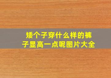 矮个子穿什么样的裤子显高一点呢图片大全