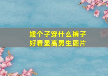 矮个子穿什么裤子好看显高男生图片