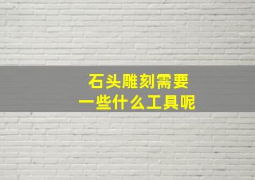 石头雕刻需要一些什么工具呢