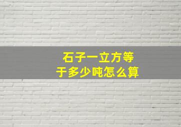 石子一立方等于多少吨怎么算