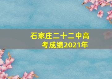 石家庄二十二中高考成绩2021年