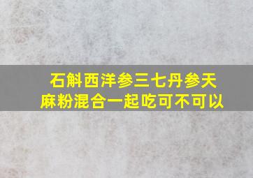 石斛西洋参三七丹参天麻粉混合一起吃可不可以