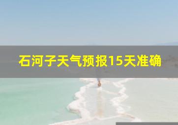 石河子天气预报15天准确