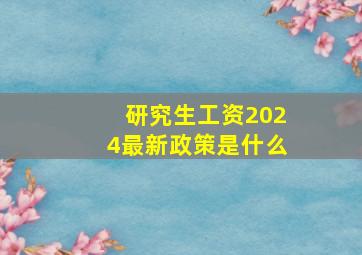 研究生工资2024最新政策是什么