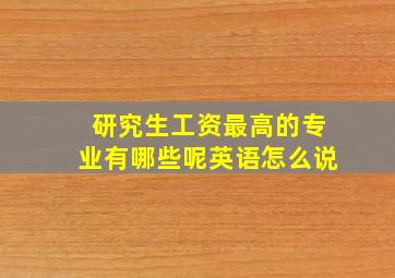 研究生工资最高的专业有哪些呢英语怎么说