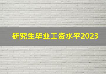 研究生毕业工资水平2023