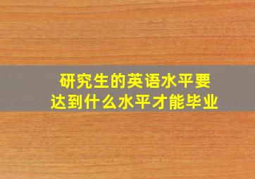 研究生的英语水平要达到什么水平才能毕业