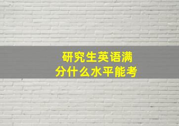 研究生英语满分什么水平能考