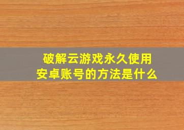 破解云游戏永久使用安卓账号的方法是什么