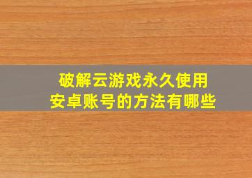 破解云游戏永久使用安卓账号的方法有哪些