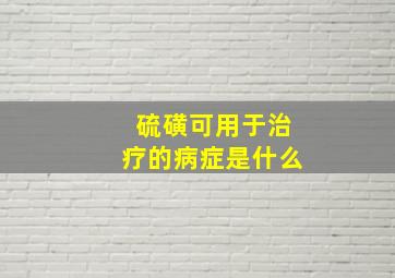 硫磺可用于治疗的病症是什么