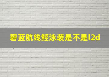 碧蓝航线鲣泳装是不是l2d