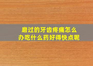 磨过的牙齿疼痛怎么办吃什么药好得快点呢