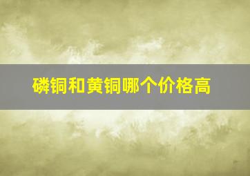 磷铜和黄铜哪个价格高