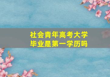 社会青年高考大学毕业是第一学历吗