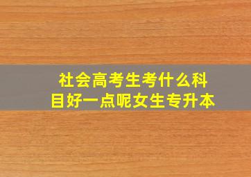 社会高考生考什么科目好一点呢女生专升本