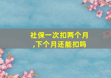 社保一次扣两个月,下个月还能扣吗