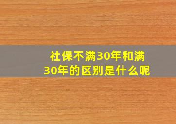 社保不满30年和满30年的区别是什么呢