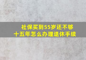 社保买到55岁还不够十五年怎么办理退休手续