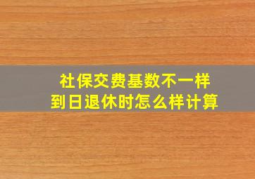 社保交费基数不一样到日退休时怎么样计算